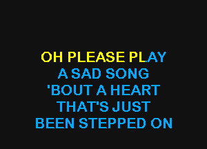 OH PLEASE PLAY
A SAD SONG
'BOUT A HEART
THAT'S JUST

BEEN STEPPED ON I