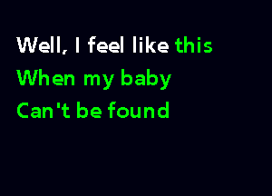 Well, I feel like this
When my baby

Can't be found