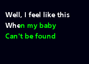 Well, I feel like this
When my baby

Can't be found