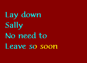 Lay down
Sally

No need to
Leave so soon