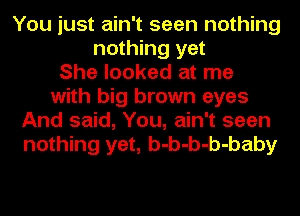 You just ain't seen nothing
nothing yet
She looked at me
with big brown eyes
And said, You, ain't seen
nothing yet, b-b-b-b-baby