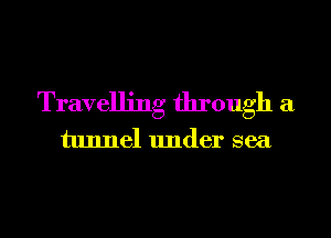 Travelling through a
tunnel under sea