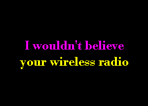 I wouldn't believe

your wireless radio