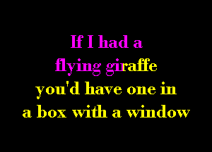 If I had a
flying giraHe
you'd have one in
a box With a Window