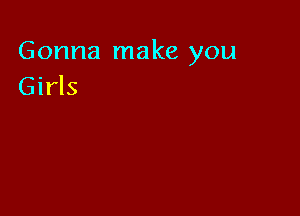 Gonna make you
Girls