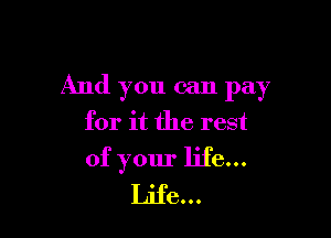 And you can pay
for it the rest

of your life...
Life...