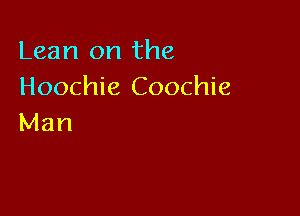 Lean on the
Hoochie Coochie

Man