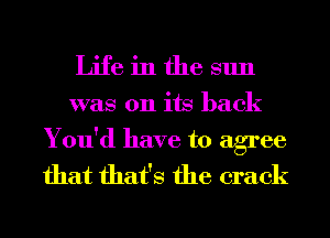 Life in the sun
was 011 its back

You'd have to agree
that that's the crack