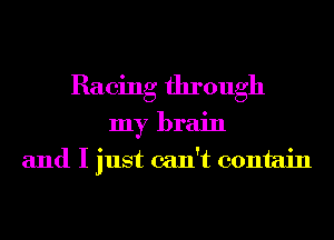 Racing through
my brain
and I just can't contain