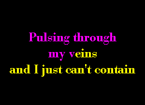 Pulsing through
my veins
and I just can't contain