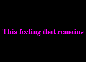 This feeling that remains