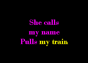 She calls

my name
Pulls my train