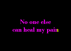 No one else

can heal my pain