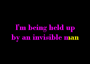 I'm being held up

by an invisible man