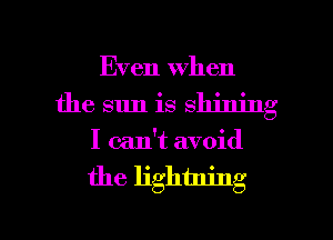 Even when
the sun is shining
I can't avoid

the lightning

g