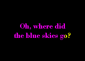 Oh, where did

the blue skies g0?
