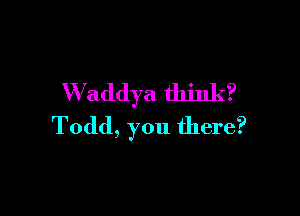 W addya think?

Todd, you there?