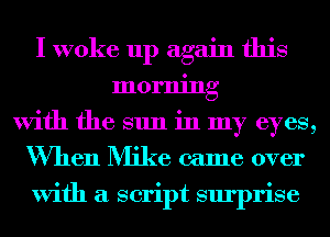 I woke up again this
morning
With the sun in my eyes,
When Mike came over
With a script surprise