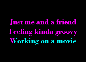 Just me and a friend
Feeling kinda groovy

W orking 011 a movie