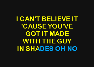 I CAN'T BELIEVE IT
'CAUSE YOU'VE

GOT IT MADE
WITH THE GUY
IN SHADES OH NO