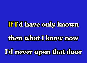 If I'd have only known
then what I know now

I'd never open that door