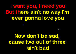 I want you, I need you
But there ain't no way I'm
ever gonna love you

Now don't be sad,
cause two out of three
ain't bad