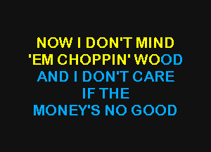 NOW I DON'T MIND
'EM CHOPPIN' WOOD

AND I DON'T CARE
IFTHE
MONEY'S NO GOOD