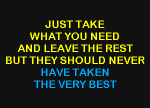 JUST TAKE
WHAT YOU NEED
AND LEAVE THE REST
BUT TH EY SHOULD NEVER
HAVE TAKEN
THE VERY BEST