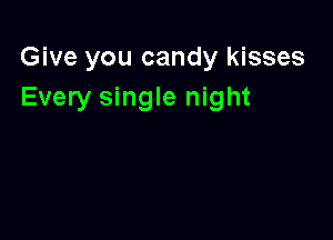 Give you candy kisses
Every single night