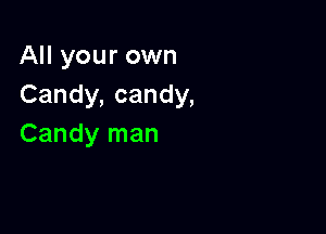 All your own
Candy, candy,

Candy man