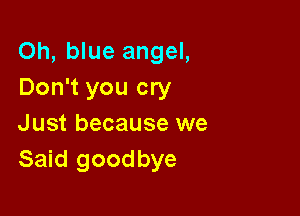 Oh, blue angel,
Don't you cry

Just because we
Said goodbye