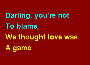 Darling, you're not
To blame,

We thought love was
A game