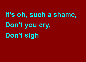 It's oh, such a shame,
Don't you cry,

Don't sigh