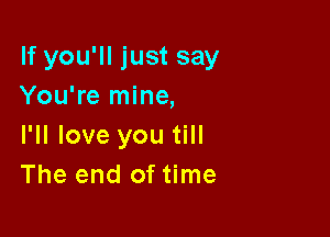 If you'll just say
You're mine,

I'll love you till
The end of time