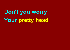 Don't you worry
Your pretty head