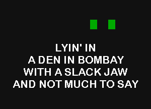 LYIN' IN

A DEN IN BOMBAY
WITH A SLACK JAW
AND NOT MUCH TO SAY