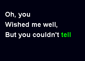 Oh, you
Wished me well,

But you couldn't tell