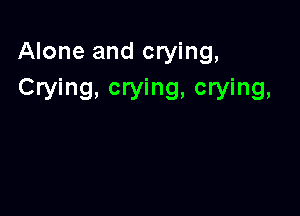 Alone and crying,
Crying. crying, crying,