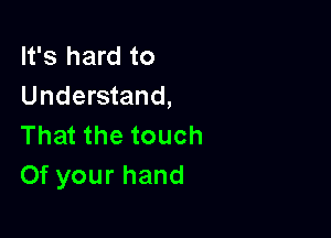 It's hard to
Understand,

That the touch
Of your hand