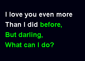 I love you even more
Than I did before,

But darling,
What can I do?