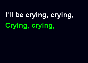 I'll be crying, crying,
Crying, crying,