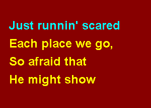 Just runnin' scared
Each place we go,

So afraid that
He might show