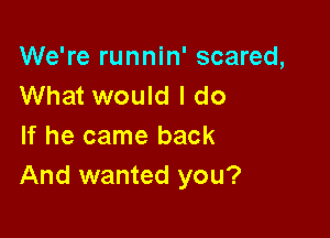 We're runnin' scared,
What would I do

If he came back
And wanted you?