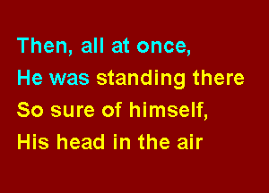 Then, all at once,
He was standing there

So sure of himself,
His head in the air