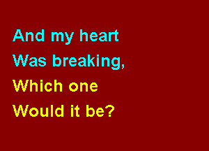 And my heart
Was breaking,

Which one
Would it be?