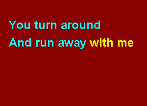 You turn around
And run away with me