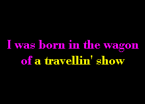 I was born in the wagon
of a h'avellin' show