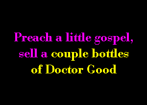 Preach a little gospel,

sell a couple bottles
of Doctor Cood