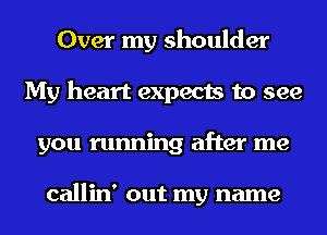 Over my shoulder
My heart expects to see
you running after me

callin' out my name