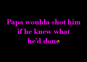 Papa woulda Shot him
if he knew What
he'd done